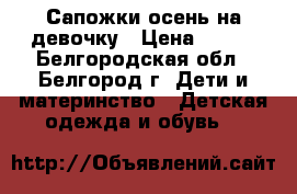 Сапожки осень на девочку › Цена ­ 500 - Белгородская обл., Белгород г. Дети и материнство » Детская одежда и обувь   